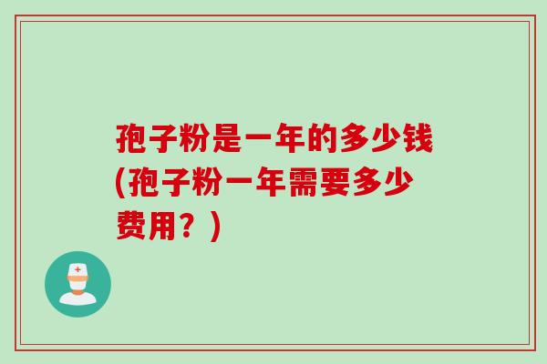 孢子粉是一年的多少钱(孢子粉一年需要多少费用？)
