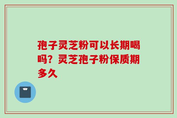孢子灵芝粉可以长期喝吗？灵芝孢子粉保质期多久