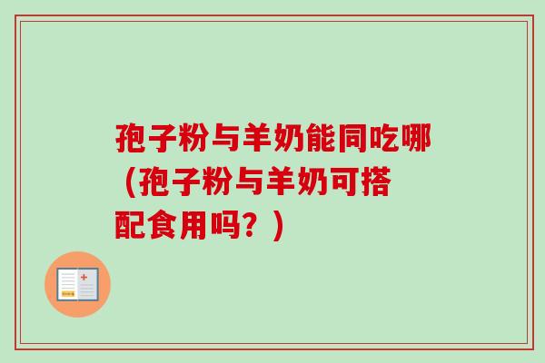 孢子粉与羊奶能同吃哪 (孢子粉与羊奶可搭配食用吗？)