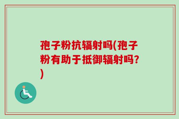 孢子粉抗辐射吗(孢子粉有助于抵御辐射吗？)