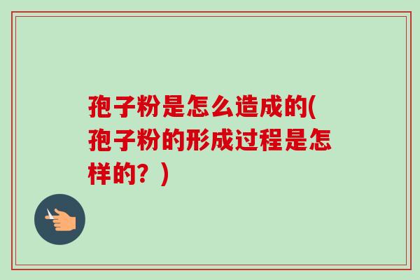 孢子粉是怎么造成的(孢子粉的形成过程是怎样的？)