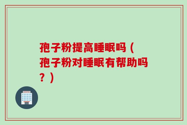 孢子粉提高吗 (孢子粉对有帮助吗？)