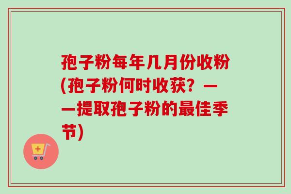 孢子粉每年几月份收粉(孢子粉何时收获？——提取孢子粉的最佳季节)
