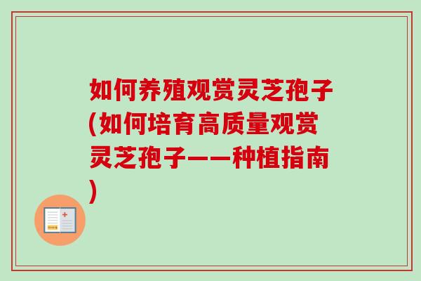 如何养殖观赏灵芝孢子(如何培育高质量观赏灵芝孢子——种植指南)