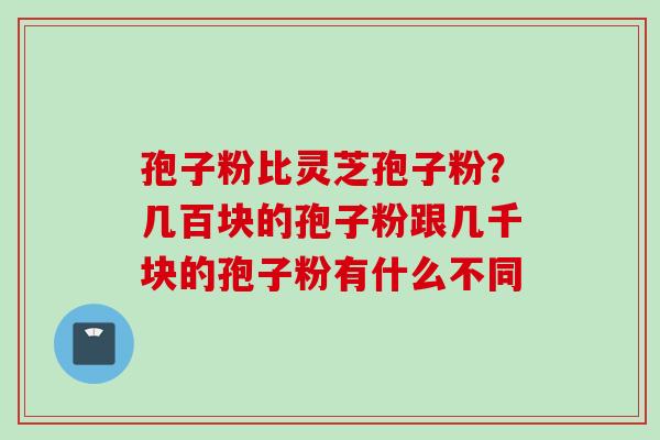 孢子粉比灵芝孢子粉？几百块的孢子粉跟几千块的孢子粉有什么不同