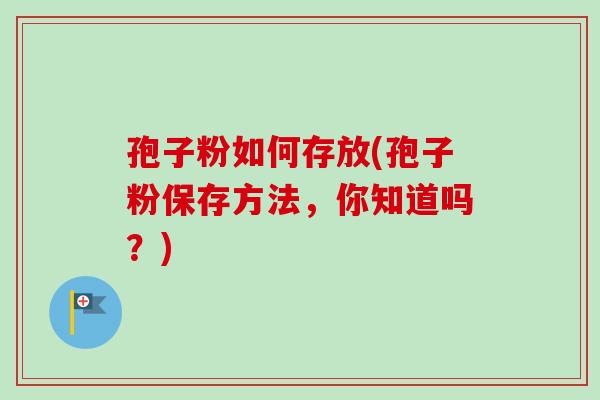 孢子粉如何存放(孢子粉保存方法，你知道吗？)