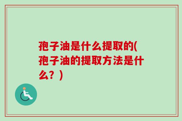 孢子油是什么提取的(孢子油的提取方法是什么？)