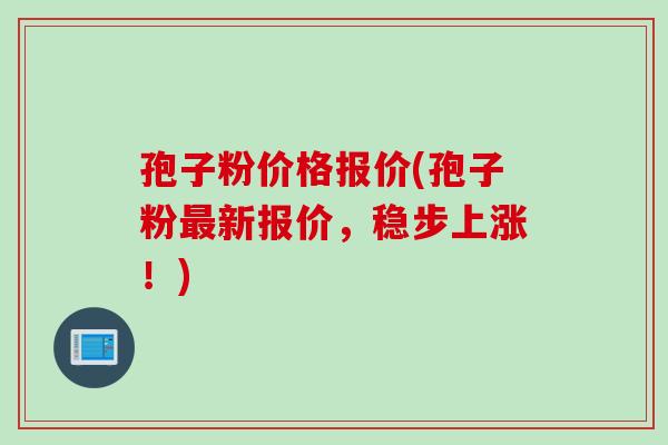 孢子粉价格报价(孢子粉最新报价，稳步上涨！)