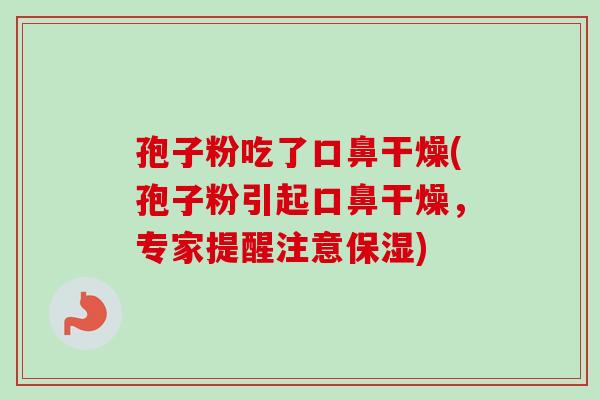 孢子粉吃了口鼻干燥(孢子粉引起口鼻干燥,专家提醒注意保湿) 孢子粉吃了口鼻干燥(孢子粉引起口鼻干燥,专家提醒注意保湿)