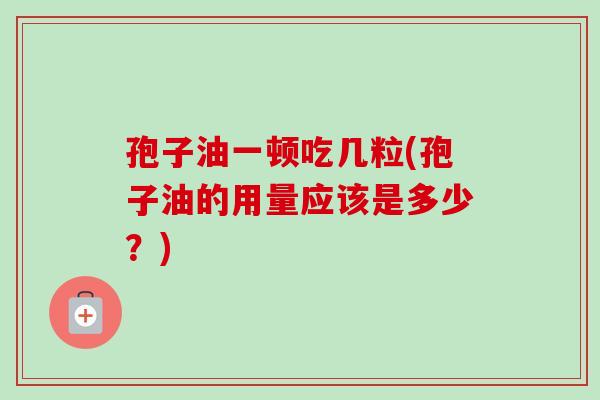 孢子油一顿吃几粒(孢子油的用量应该是多少？)