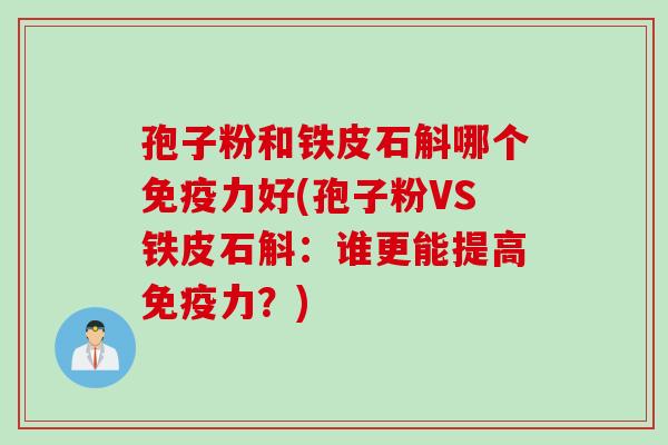 孢子粉和铁皮石斛哪个免疫力好(孢子粉VS铁皮石斛：谁更能提高免疫力？)