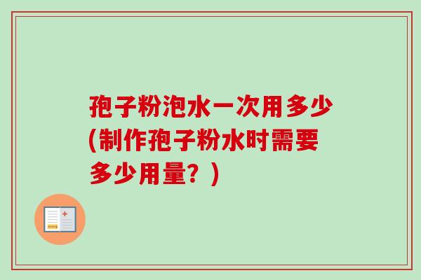 孢子粉泡水一次用多少(制作孢子粉水时需要多少用量?) 孢子粉泡水一次用多少(制作孢子粉水时需要多少用量?)