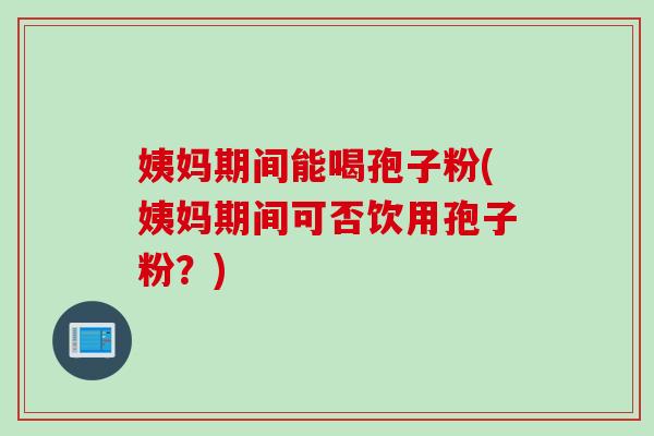 姨妈期间能喝孢子粉(姨妈期间可否饮用孢子粉？)