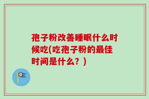 孢子粉改善睡眠什么时候吃(吃孢子粉的最佳时间是什么？)