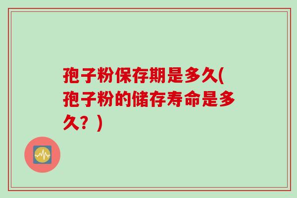 孢子粉保存期是多久(孢子粉的储存寿命是多久？)
