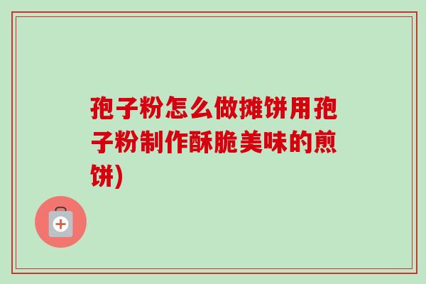 孢子粉怎么做摊饼用孢子粉制作酥脆美味的煎饼)