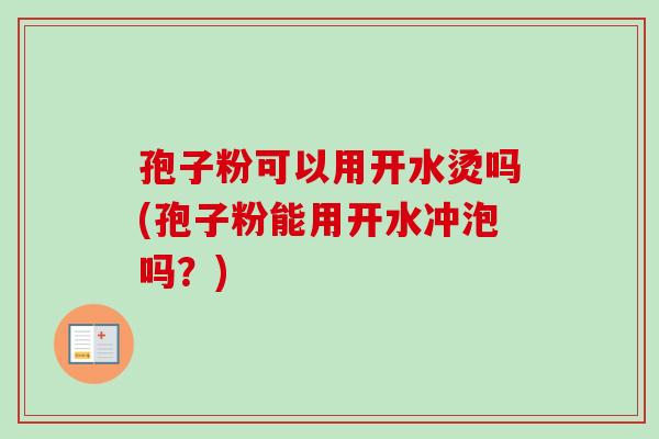 孢子粉可以用开水烫吗(孢子粉能用开水冲泡吗？)