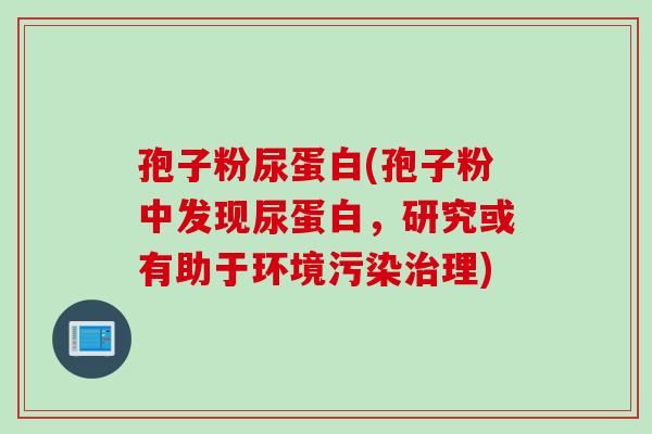 孢子粉尿蛋白(孢子粉中发现尿蛋白，研究或有助于环境污染治理)