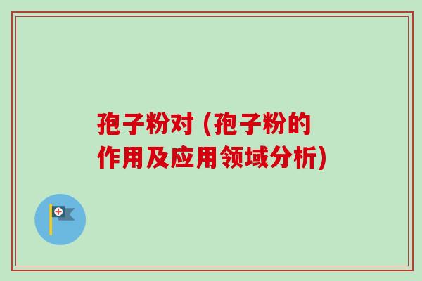 孢子粉对 (孢子粉的作用及应用领域分析)
