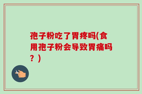 孢子粉吃了胃疼吗(食用孢子粉会导致胃痛吗？)