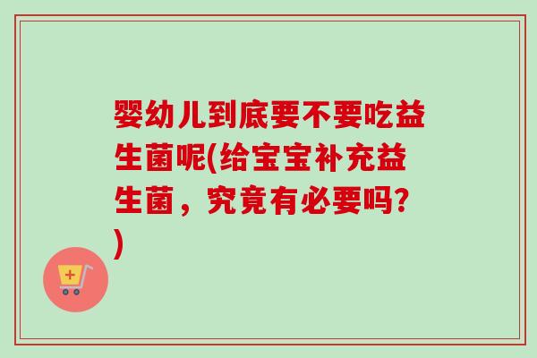 婴幼儿到底要不要吃益生菌呢(给宝宝补充益生菌，究竟有必要吗？)