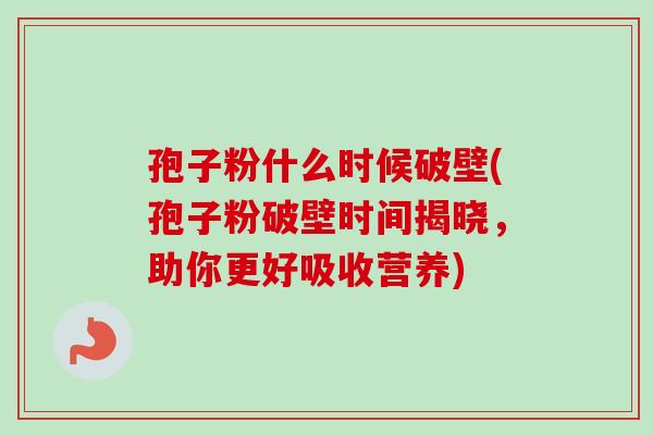 孢子粉什么时候破壁(孢子粉破壁时间揭晓，助你更好吸收营养)