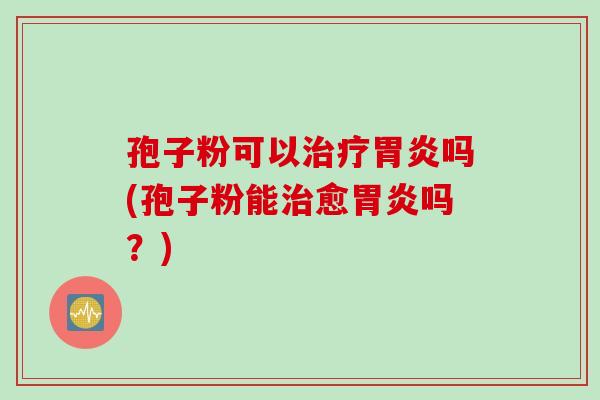 孢子粉可以治疗胃炎吗(孢子粉能治愈胃炎吗？)