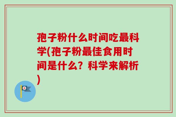 孢子粉什么时间吃最科学(孢子粉最佳食用时间是什么？科学来解析)