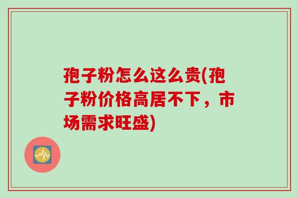 孢子粉怎么这么贵(孢子粉价格高居不下，市场需求旺盛)