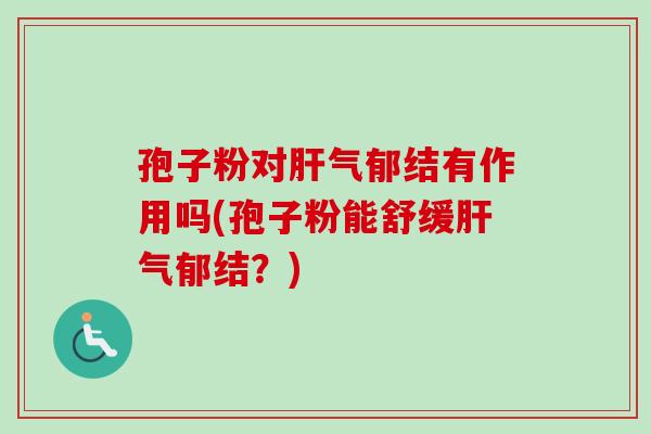 孢子粉对肝气郁结有作用吗(孢子粉能舒缓肝气郁结？)