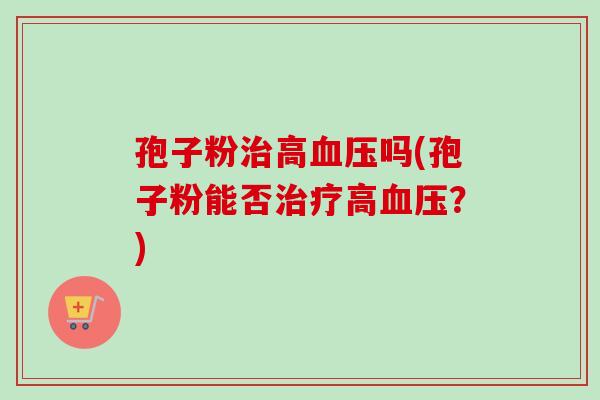 孢子粉治高血压吗(孢子粉能否治疗高血压？)