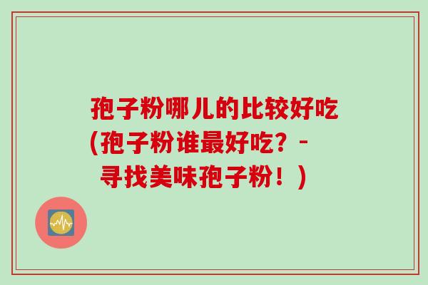 孢子粉哪儿的比较好吃(孢子粉谁最好吃？- 寻找美味孢子粉！)