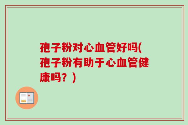 孢子粉对心血管好吗(孢子粉有助于心血管健康吗？)
