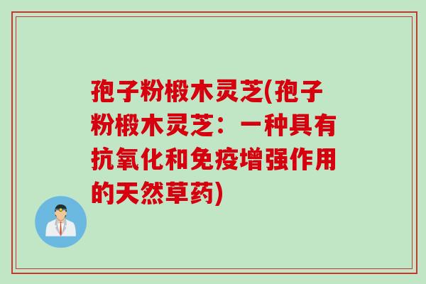 孢子粉椴木灵芝(孢子粉椴木灵芝：一种具有抗氧化和免疫增强作用的天然草药)