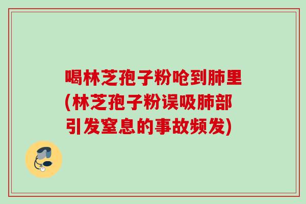 喝林芝孢子粉呛到肺里(林芝孢子粉误吸肺部引发窒息的事故频发)