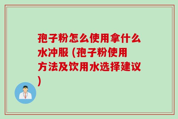 孢子粉怎么使用拿什么水冲服 (孢子粉使用方法及饮用水选择建议)