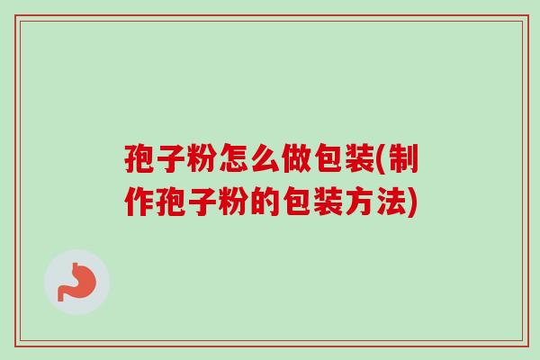 孢子粉怎么做包装(制作孢子粉的包装方法)