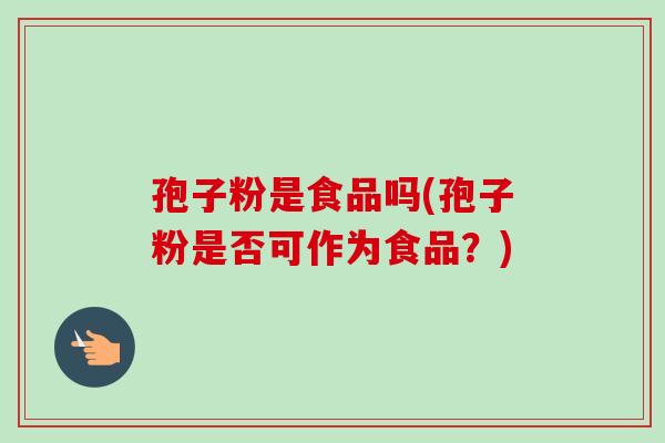 孢子粉是食品吗(孢子粉是否可作为食品？)