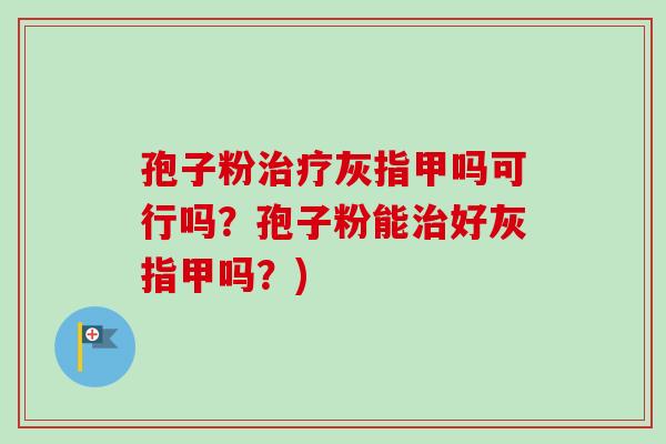 孢子粉治疗灰指甲吗可行吗？孢子粉能治好灰指甲吗？)