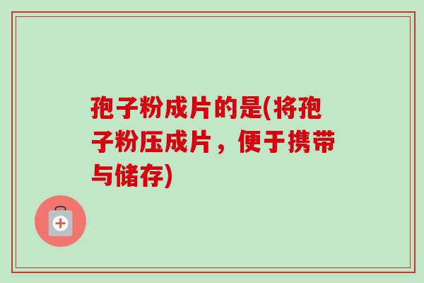 孢子粉成片的是(将孢子粉压成片，便于携带与储存)