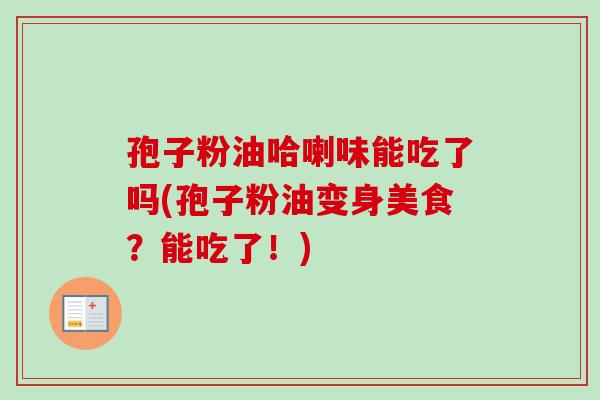 孢子粉油哈喇味能吃了吗(孢子粉油变身美食？能吃了！)