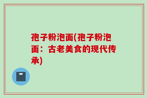 孢子粉泡面(孢子粉泡面：古老美食的现代传承)