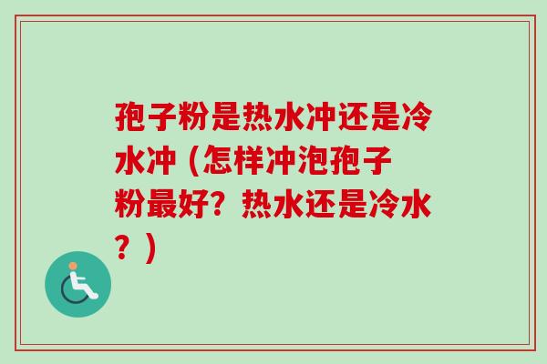 孢子粉是热水冲还是冷水冲 (怎样冲泡孢子粉最好？热水还是冷水？)