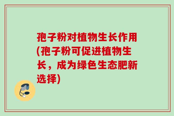 孢子粉对植物生长作用(孢子粉可促进植物生长，成为绿色生态肥新选择)