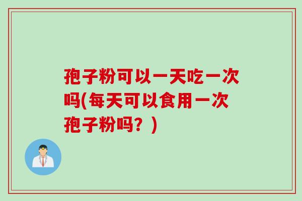 孢子粉可以一天吃一次吗(每天可以食用一次孢子粉吗?) 孢子粉可以一天吃一次吗(每天可以食用一次孢子粉吗?)