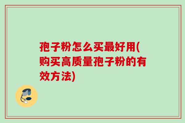孢子粉怎么买最好用(购买高质量孢子粉的有效方法)