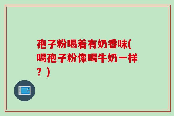 孢子粉喝着有奶香味(喝孢子粉像喝牛奶一样？)