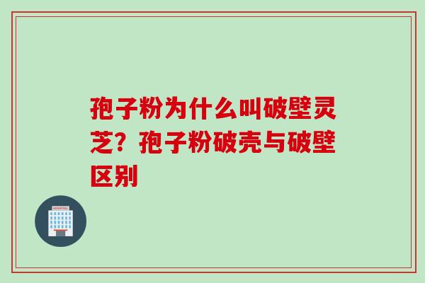 孢子粉为什么叫破壁灵芝？孢子粉破壳与破壁区别