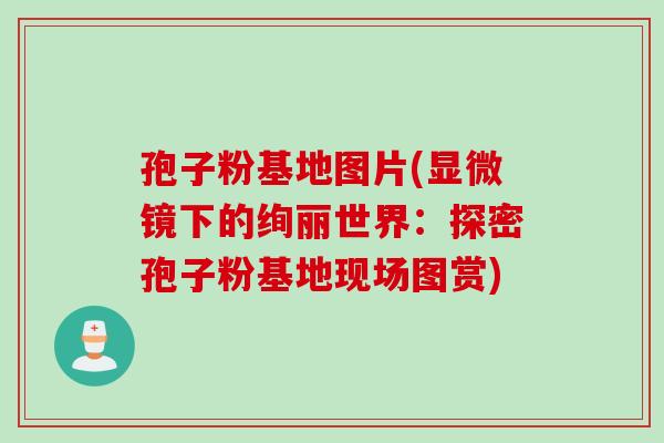 孢子粉基地图片(显微镜下的绚丽世界：探密孢子粉基地现场图赏)