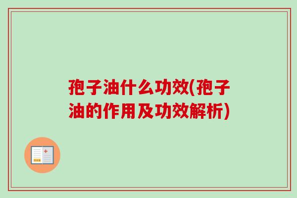 孢子油什么功效(孢子油的作用及功效解析)